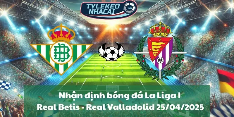 Nhận định bóng đá La Liga | Real Betis - Real Valladolid 25/04/2025