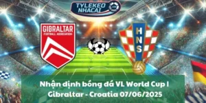 Nhận định bóng đá VL World Cup | Gibraltar - Croatia 07/06/2025