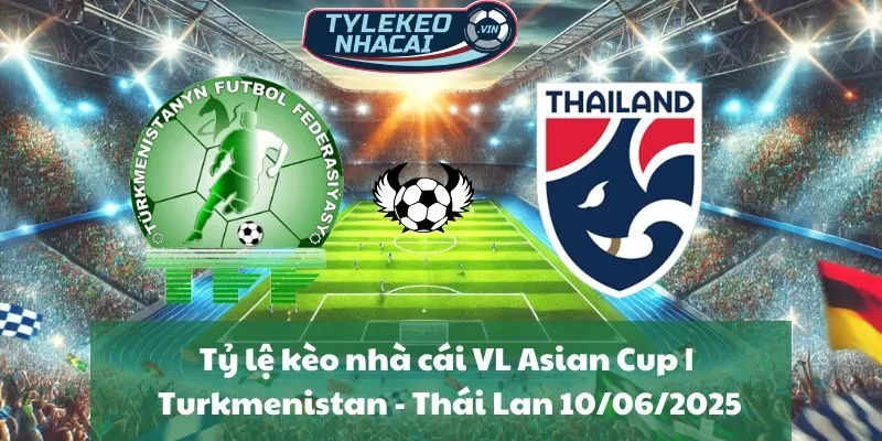 Tỷ lệ kèo nhà cái VL Asian Cup | Turkmenistan - Thái Lan 10/06/2025