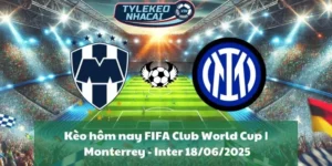 Kèo hôm nay FIFA Club World Cup | Monterrey - Inter 18/06/2025