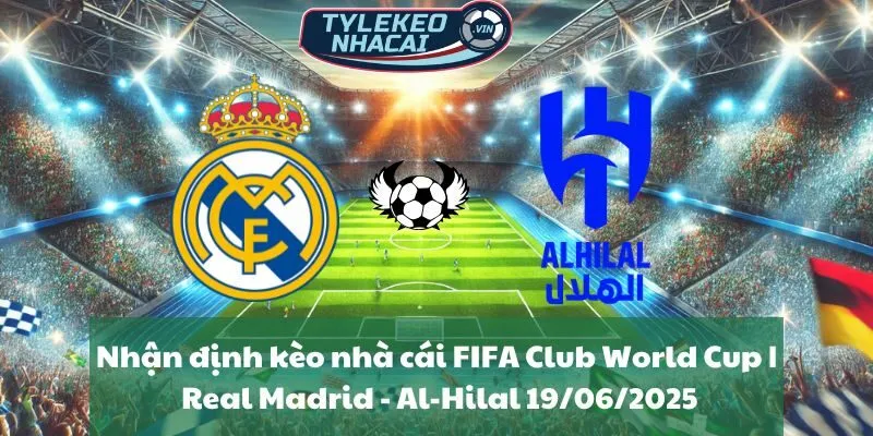 Nhận định kèo nhà cái FIFA Club World Cup | Real Madrid - Al-Hilal 19/06/2025